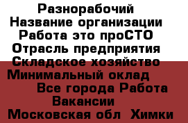 Разнорабочий › Название организации ­ Работа-это проСТО › Отрасль предприятия ­ Складское хозяйство › Минимальный оклад ­ 30 000 - Все города Работа » Вакансии   . Московская обл.,Химки г.